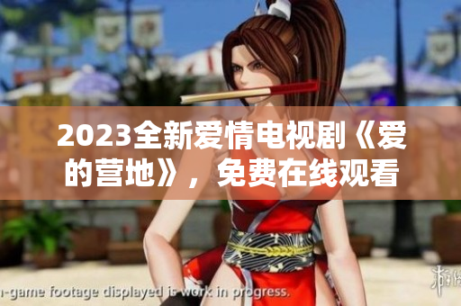 2023全新爱情电视剧《爱的营地》，免费在线观看