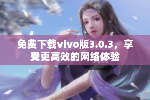 免费下载vivo版3.0.3，享受更高效的网络体验
