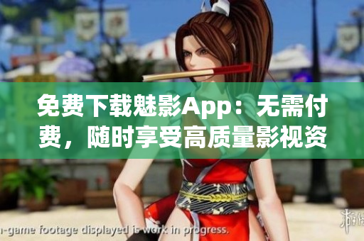 免费下载魅影App：无需付费，随时享受高质量影视资源