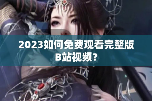 2023如何免费观看完整版B站视频？