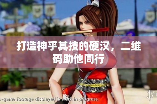 打造神乎其技的硬汉，二维码助他同行