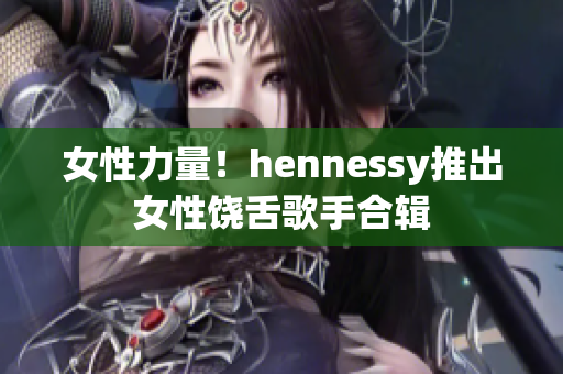 女性力量！hennessy推出女性饶舌歌手合辑