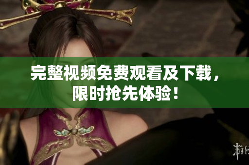 完整视频免费观看及下载，限时抢先体验！