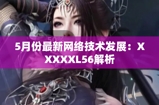 5月份最新网络技术发展：XXXXXL56解析