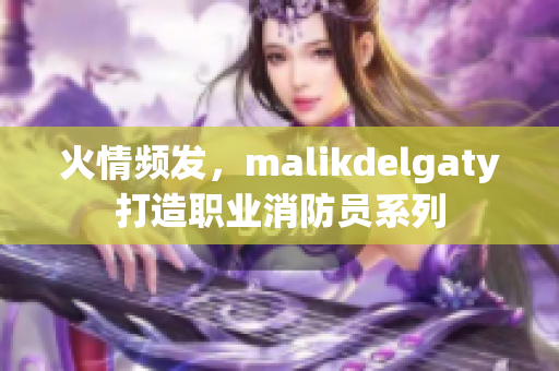 火情频发，malikdelgaty打造职业消防员系列