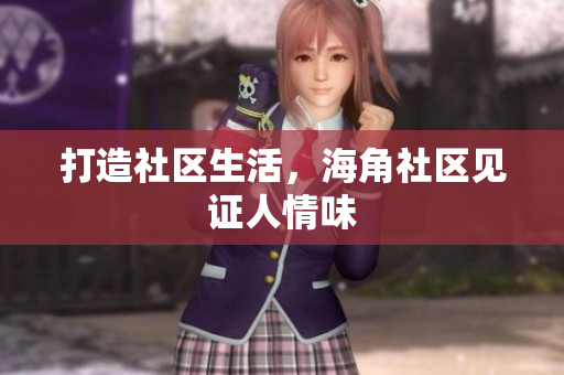 打造社区生活，海角社区见证人情味