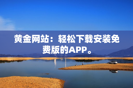 黄金网站：轻松下载安装免费版的APP。