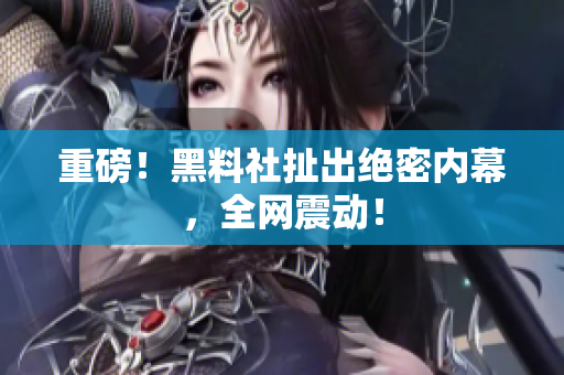 重磅！黑料社扯出绝密内幕，全网震动！