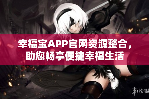 幸福宝APP官网资源整合，助您畅享便捷幸福生活