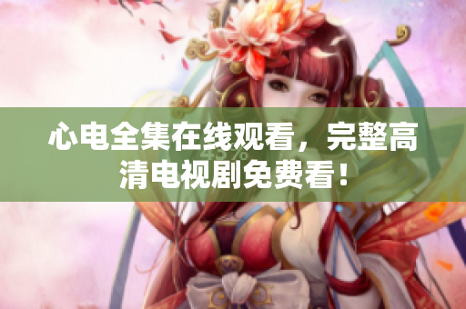 心电全集在线观看，完整高清电视剧免费看！