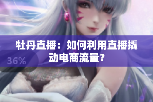 牡丹直播：如何利用直播撬动电商流量？