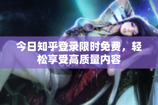 今日知乎登录限时免费，轻松享受高质量内容