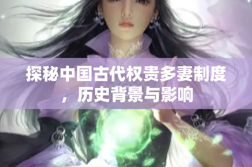 探秘中国古代权贵多妻制度，历史背景与影响