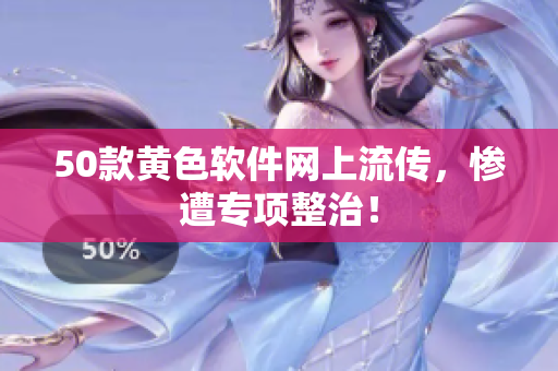 50款黄色软件网上流传，惨遭专项整治！