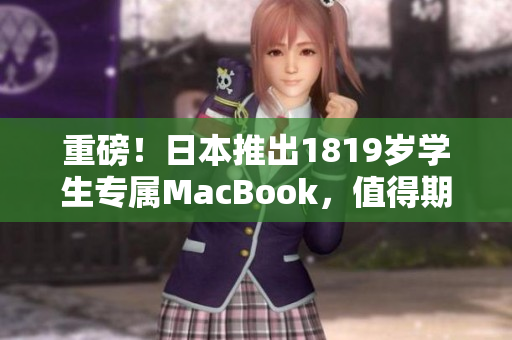 重磅！日本推出1819岁学生专属MacBook，值得期待！