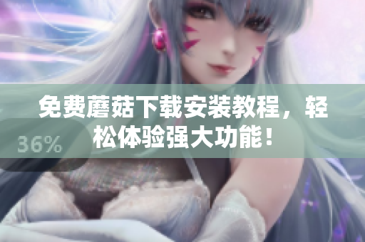 免费蘑菇下载安装教程，轻松体验强大功能！