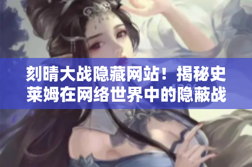 刻晴大战隐藏网站！揭秘史莱姆在网络世界中的隐蔽战斗
