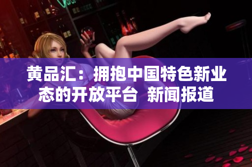 黄品汇：拥抱中国特色新业态的开放平台  新闻报道