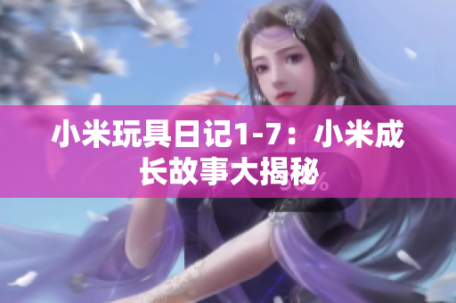小米玩具日记1-7：小米成长故事大揭秘