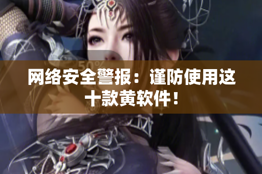 网络安全警报：谨防使用这十款黄软件！