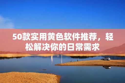 50款实用黄色软件推荐，轻松解决你的日常需求