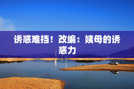 诱惑难挡！改编：姨母的诱惑力