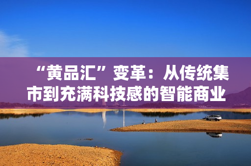 “黄品汇”变革：从传统集市到充满科技感的智能商业街