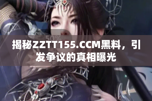 揭秘ZZTT155.CCM黑料，引发争议的真相曝光