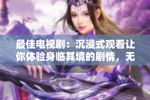 最佳电视剧：沉浸式观看让你体验身临其境的剧情，无限回味的故事情节