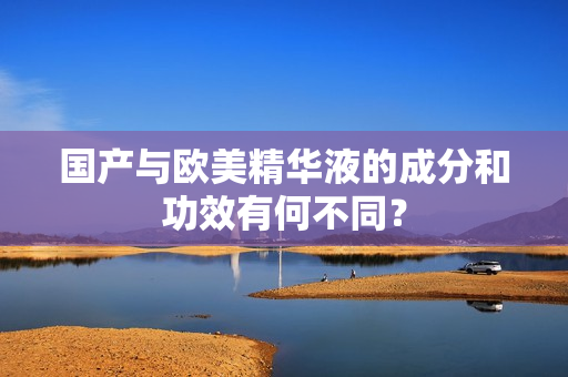 国产与欧美精华液的成分和功效有何不同？