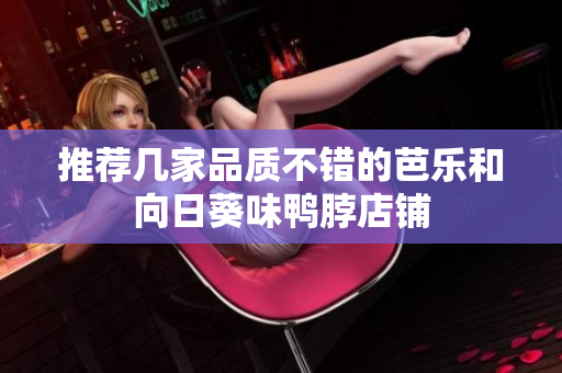 推荐几家品质不错的芭乐和向日葵味鸭脖店铺