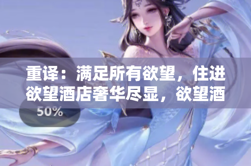 重译：满足所有欲望，住进欲望酒店奢华尽显，欲望酒店值得拥有
