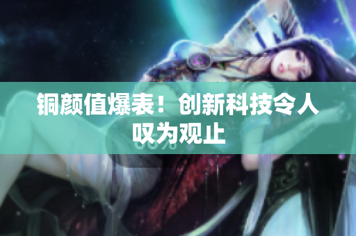 铜颜值爆表！创新科技令人叹为观止