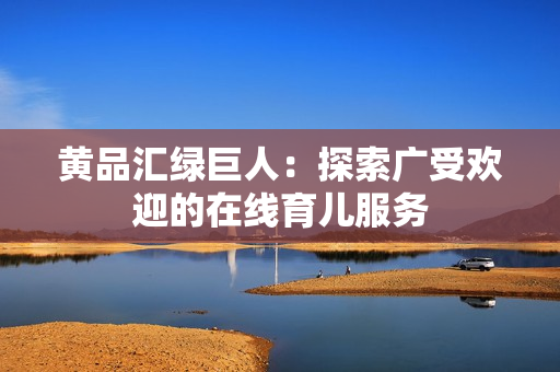 黄品汇绿巨人：探索广受欢迎的在线育儿服务