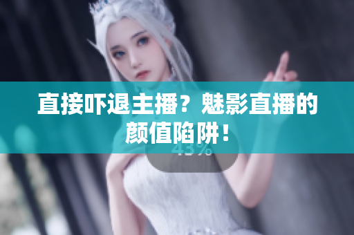 直接吓退主播？魅影直播的颜值陷阱！