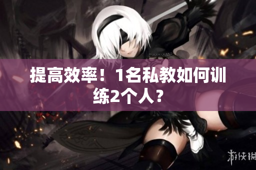 提高效率！1名私教如何训练2个人？