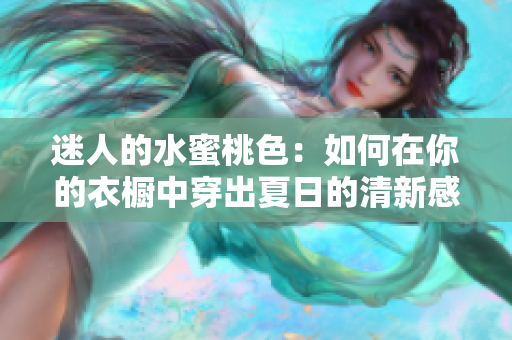 迷人的水蜜桃色：如何在你的衣橱中穿出夏日的清新感