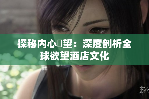 探秘内心慾望：深度剖析全球欲望酒店文化