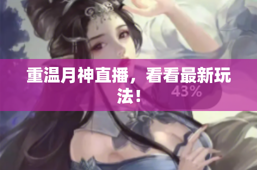 重温月神直播，看看最新玩法！