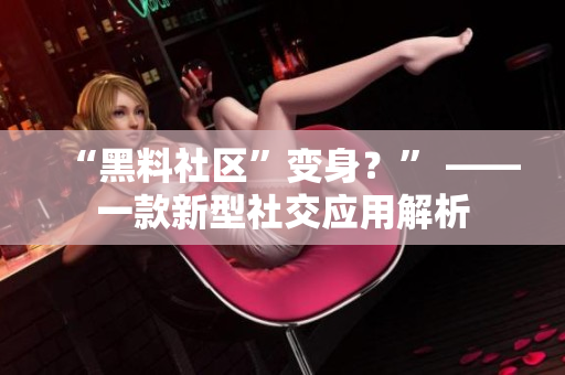 “黑料社区”变身？” ——一款新型社交应用解析