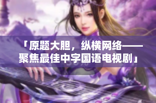 「原题大胆，纵横网络——聚焦最佳中字国语电视剧」