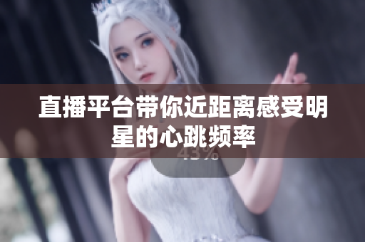 直播平台带你近距离感受明星的心跳频率