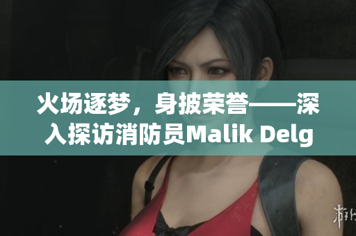 火场逐梦，身披荣誉——深入探访消防员Malik Delgaty系列