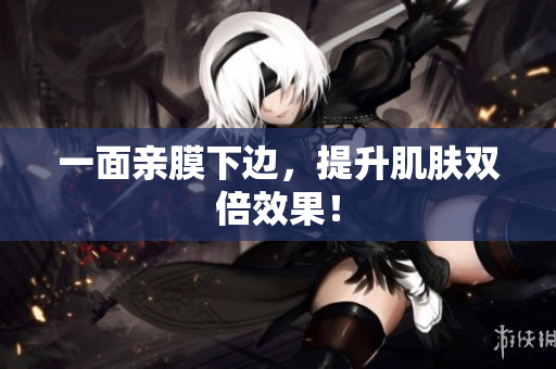 一面亲膜下边，提升肌肤双倍效果！