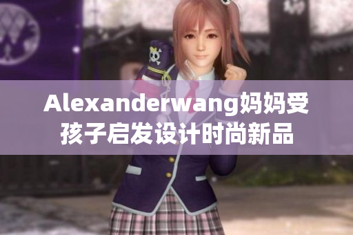 Alexanderwang妈妈受孩子启发设计时尚新品