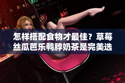 怎样搭配食物才最佳？草莓丝瓜芭乐鸭脖奶茶是完美选择