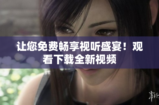 让您免费畅享视听盛宴！观看下载全新视频