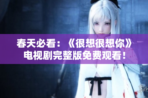 春天必看：《很想很想你》电视剧完整版免费观看！