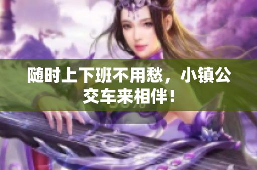 随时上下班不用愁，小镇公交车来相伴！