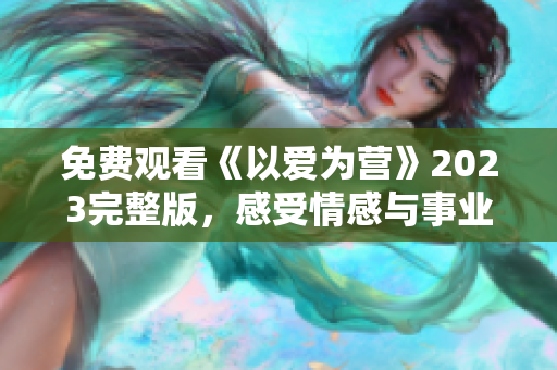 免费观看《以爱为营》2023完整版，感受情感与事业并重的现代舞台剧场
